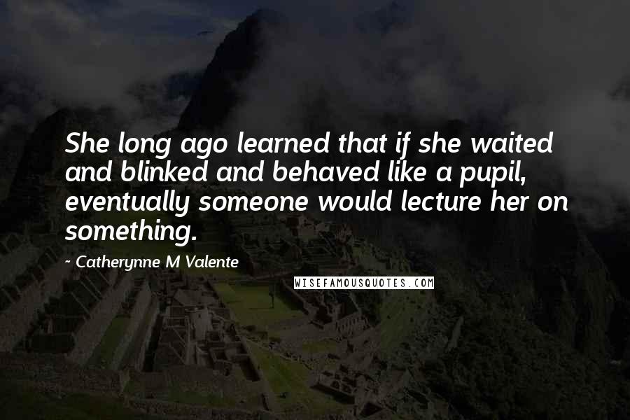 Catherynne M Valente Quotes: She long ago learned that if she waited and blinked and behaved like a pupil, eventually someone would lecture her on something.