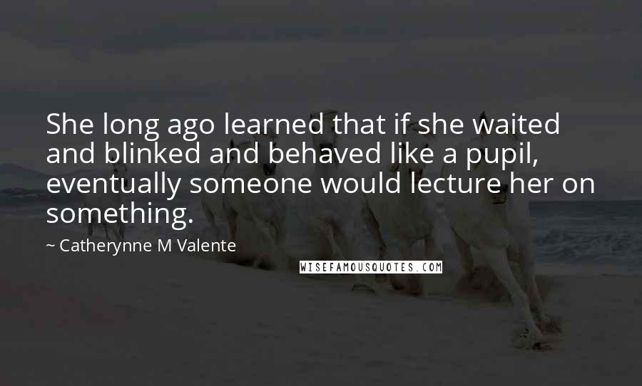 Catherynne M Valente Quotes: She long ago learned that if she waited and blinked and behaved like a pupil, eventually someone would lecture her on something.