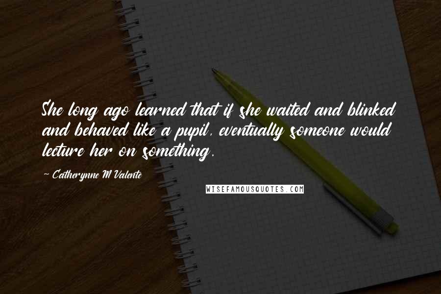 Catherynne M Valente Quotes: She long ago learned that if she waited and blinked and behaved like a pupil, eventually someone would lecture her on something.