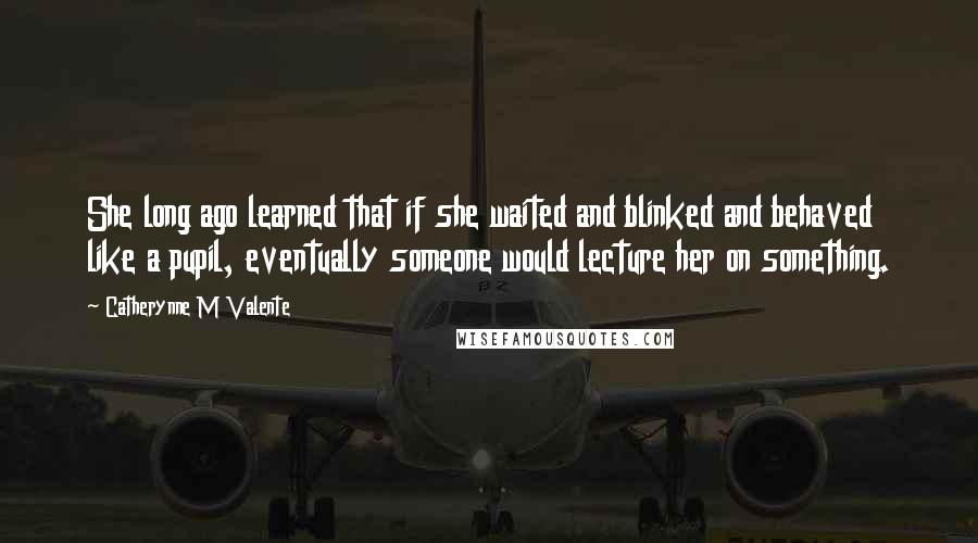 Catherynne M Valente Quotes: She long ago learned that if she waited and blinked and behaved like a pupil, eventually someone would lecture her on something.