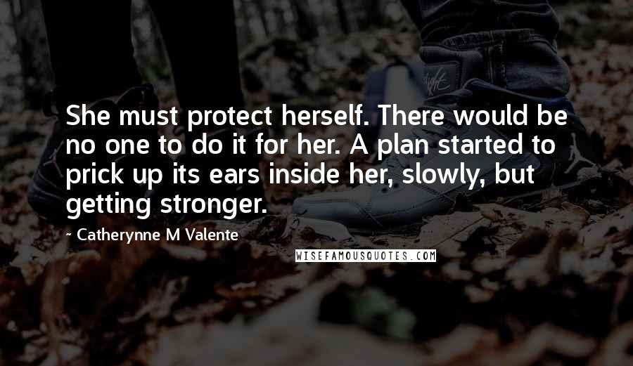 Catherynne M Valente Quotes: She must protect herself. There would be no one to do it for her. A plan started to prick up its ears inside her, slowly, but getting stronger.