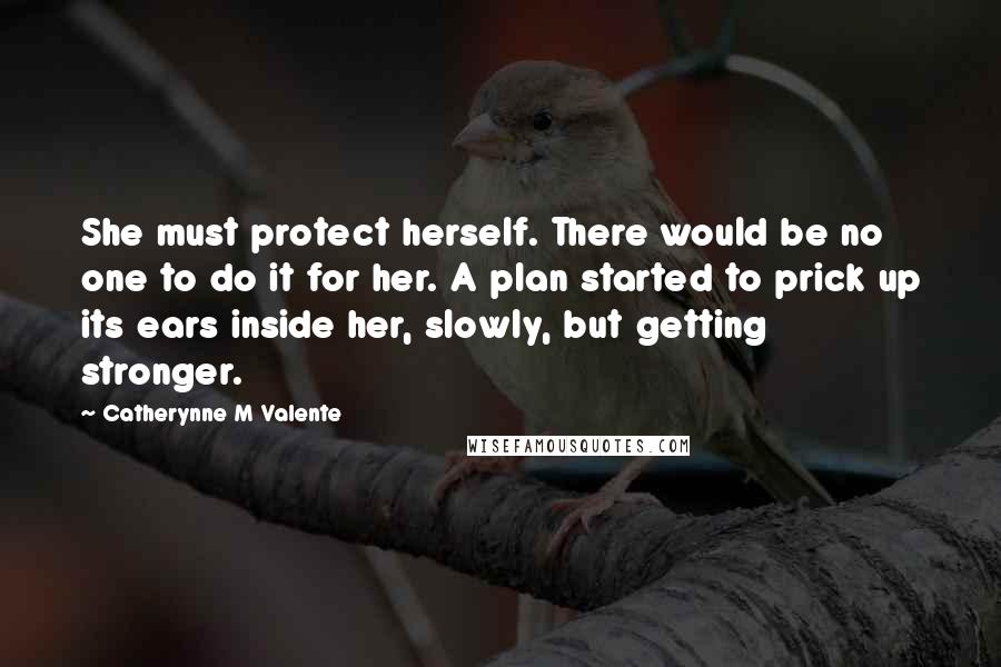 Catherynne M Valente Quotes: She must protect herself. There would be no one to do it for her. A plan started to prick up its ears inside her, slowly, but getting stronger.