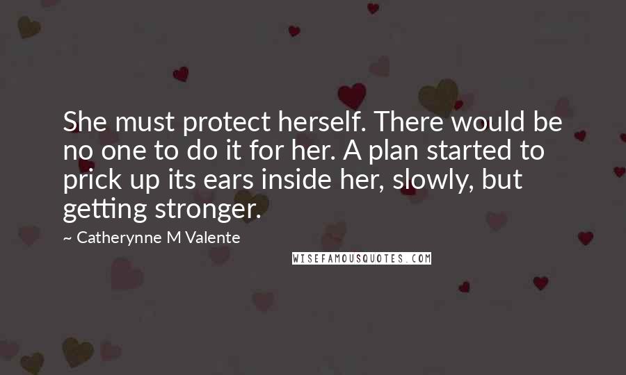 Catherynne M Valente Quotes: She must protect herself. There would be no one to do it for her. A plan started to prick up its ears inside her, slowly, but getting stronger.