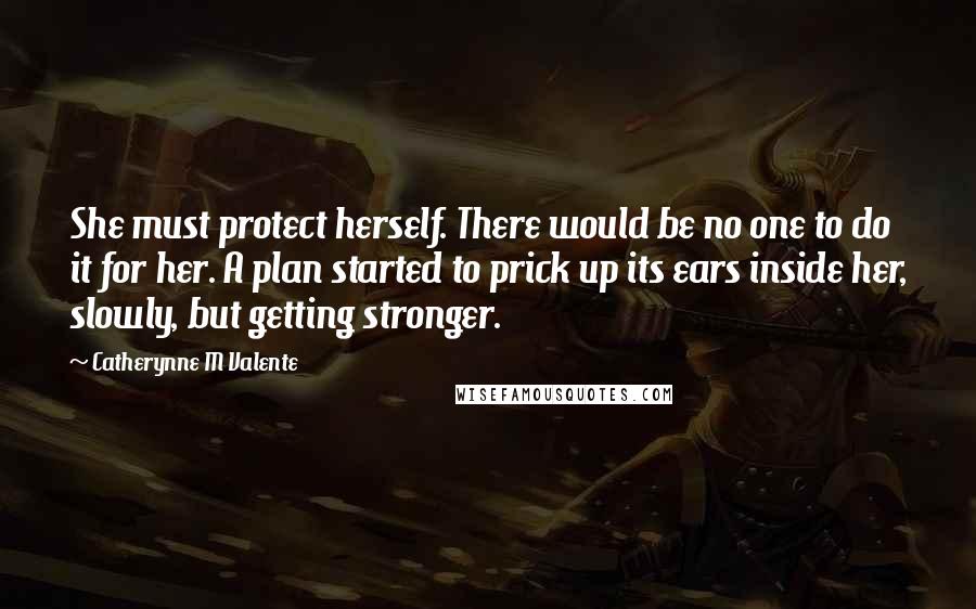 Catherynne M Valente Quotes: She must protect herself. There would be no one to do it for her. A plan started to prick up its ears inside her, slowly, but getting stronger.