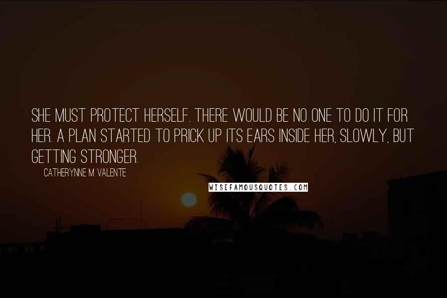 Catherynne M Valente Quotes: She must protect herself. There would be no one to do it for her. A plan started to prick up its ears inside her, slowly, but getting stronger.