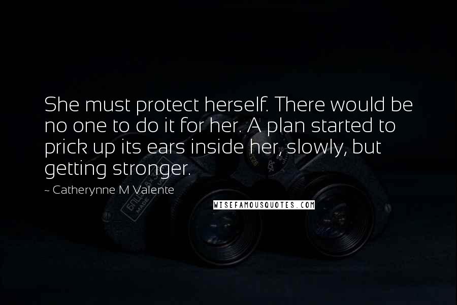 Catherynne M Valente Quotes: She must protect herself. There would be no one to do it for her. A plan started to prick up its ears inside her, slowly, but getting stronger.