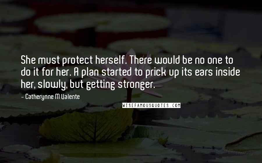 Catherynne M Valente Quotes: She must protect herself. There would be no one to do it for her. A plan started to prick up its ears inside her, slowly, but getting stronger.