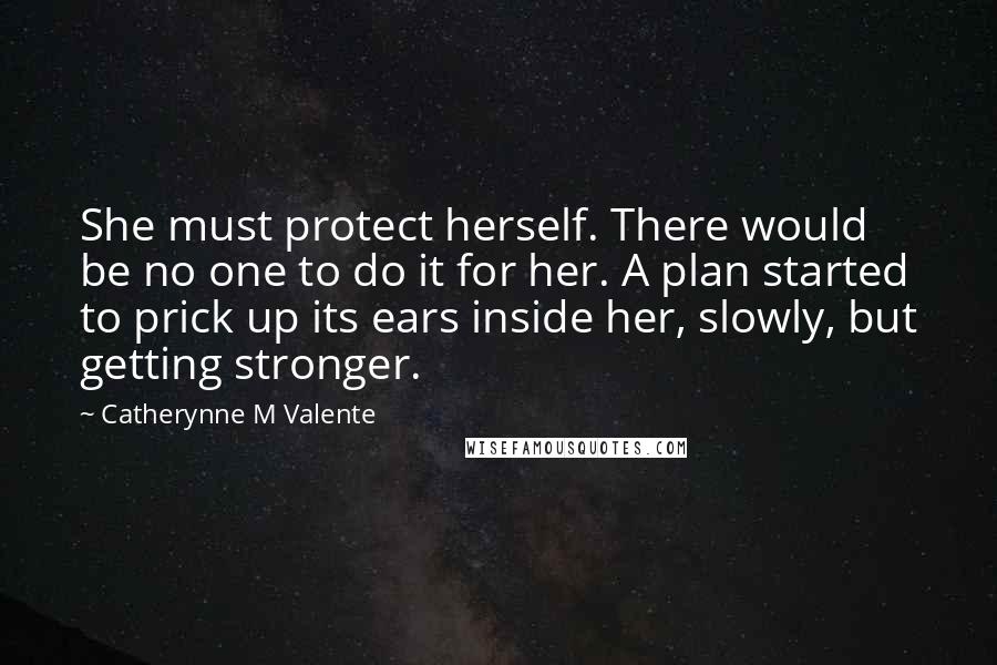 Catherynne M Valente Quotes: She must protect herself. There would be no one to do it for her. A plan started to prick up its ears inside her, slowly, but getting stronger.