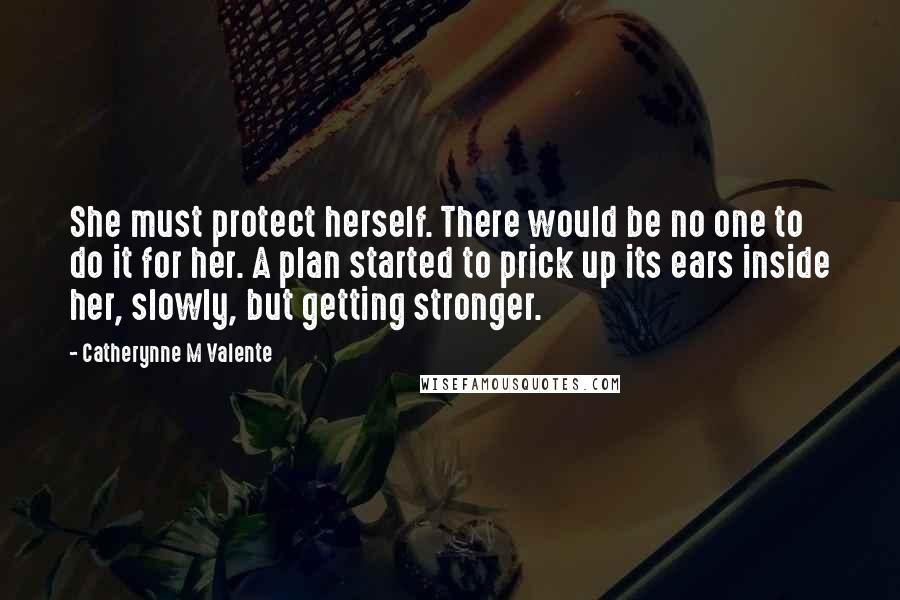 Catherynne M Valente Quotes: She must protect herself. There would be no one to do it for her. A plan started to prick up its ears inside her, slowly, but getting stronger.