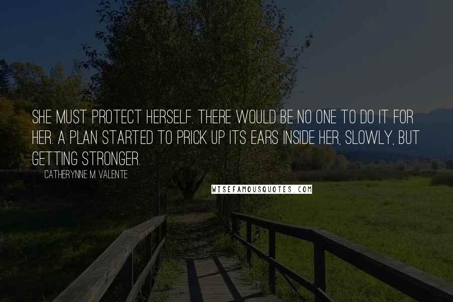 Catherynne M Valente Quotes: She must protect herself. There would be no one to do it for her. A plan started to prick up its ears inside her, slowly, but getting stronger.