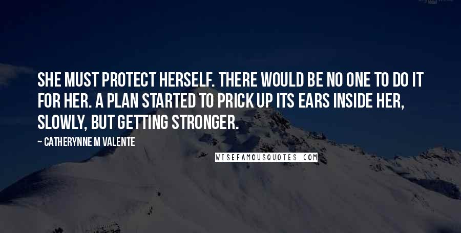 Catherynne M Valente Quotes: She must protect herself. There would be no one to do it for her. A plan started to prick up its ears inside her, slowly, but getting stronger.