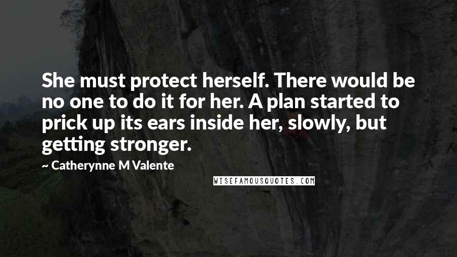 Catherynne M Valente Quotes: She must protect herself. There would be no one to do it for her. A plan started to prick up its ears inside her, slowly, but getting stronger.