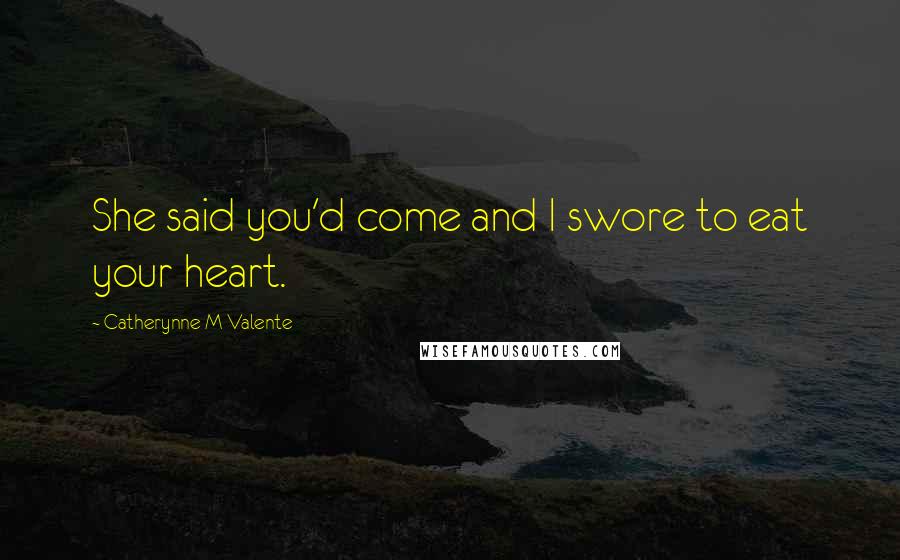 Catherynne M Valente Quotes: She said you'd come and I swore to eat your heart.