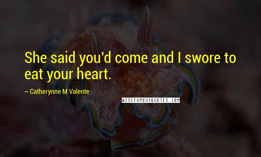 Catherynne M Valente Quotes: She said you'd come and I swore to eat your heart.