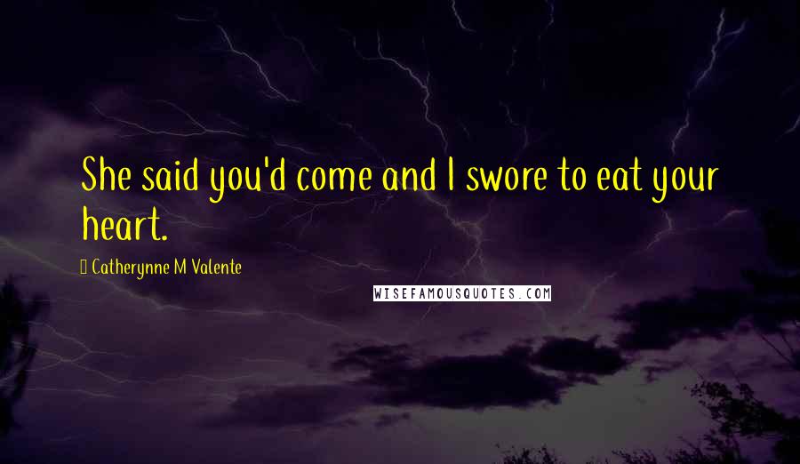 Catherynne M Valente Quotes: She said you'd come and I swore to eat your heart.