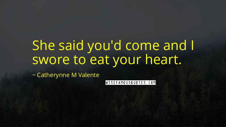 Catherynne M Valente Quotes: She said you'd come and I swore to eat your heart.