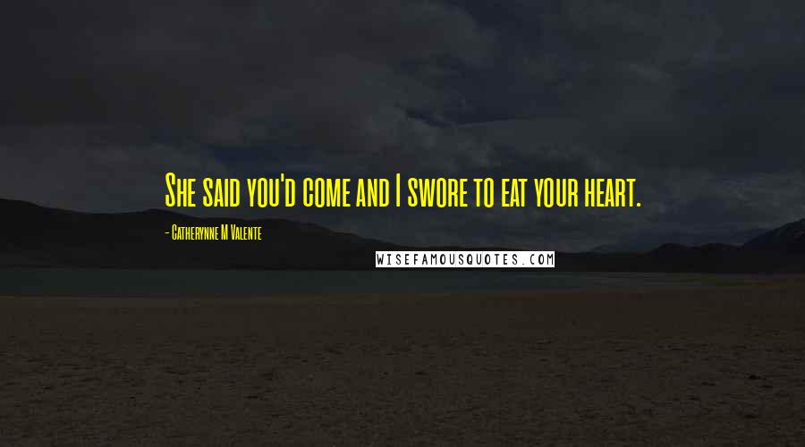 Catherynne M Valente Quotes: She said you'd come and I swore to eat your heart.