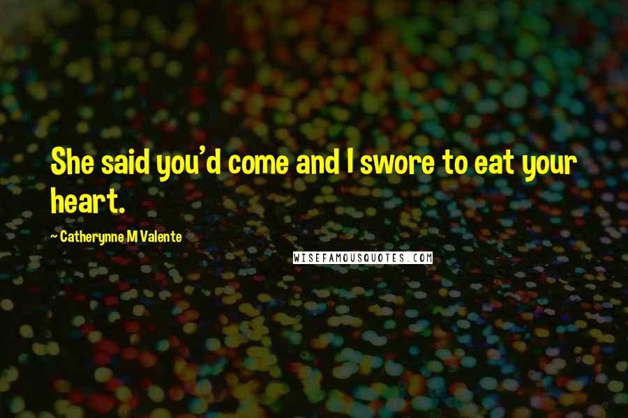 Catherynne M Valente Quotes: She said you'd come and I swore to eat your heart.