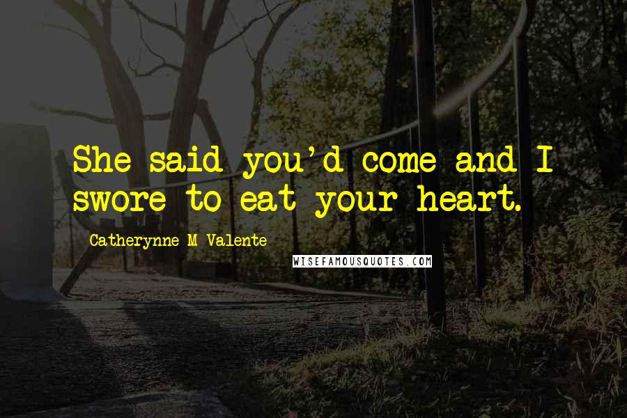 Catherynne M Valente Quotes: She said you'd come and I swore to eat your heart.