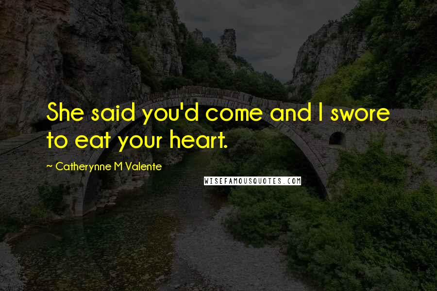 Catherynne M Valente Quotes: She said you'd come and I swore to eat your heart.