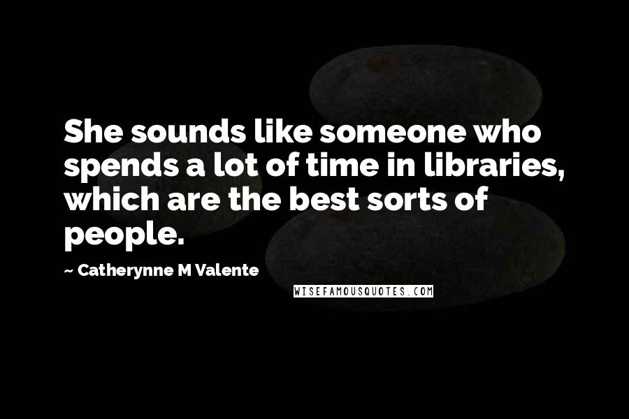 Catherynne M Valente Quotes: She sounds like someone who spends a lot of time in libraries, which are the best sorts of people.