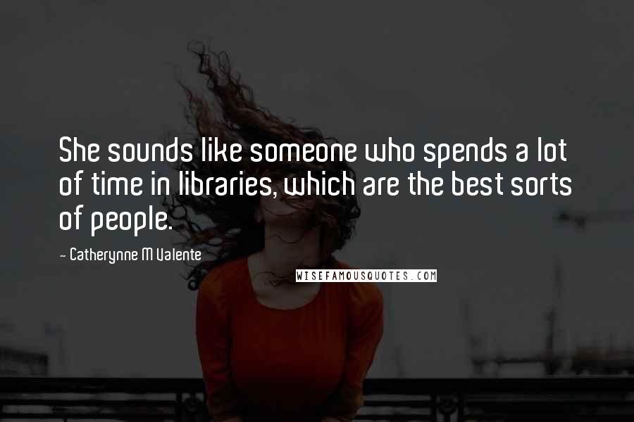 Catherynne M Valente Quotes: She sounds like someone who spends a lot of time in libraries, which are the best sorts of people.