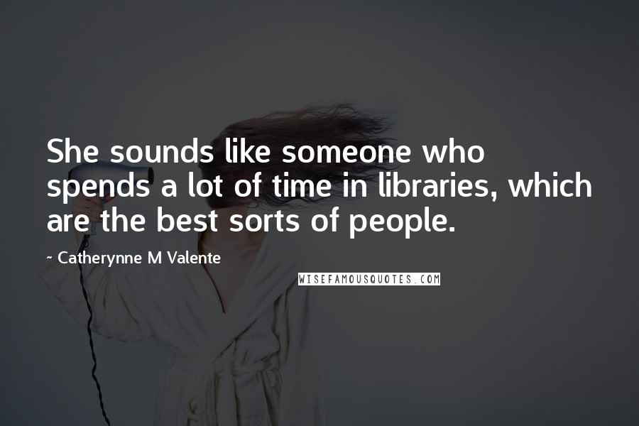 Catherynne M Valente Quotes: She sounds like someone who spends a lot of time in libraries, which are the best sorts of people.