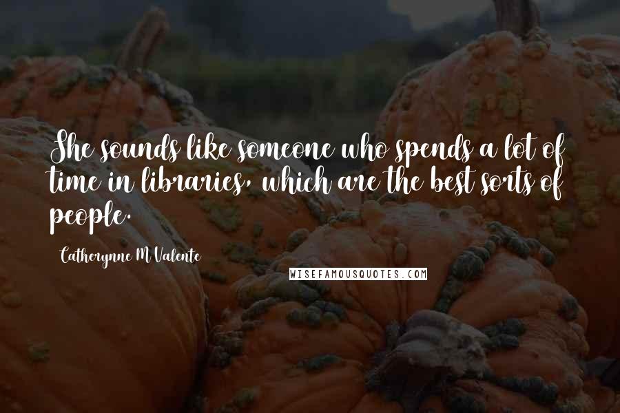 Catherynne M Valente Quotes: She sounds like someone who spends a lot of time in libraries, which are the best sorts of people.