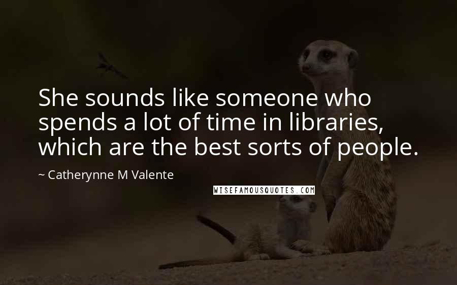 Catherynne M Valente Quotes: She sounds like someone who spends a lot of time in libraries, which are the best sorts of people.
