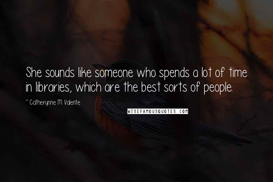 Catherynne M Valente Quotes: She sounds like someone who spends a lot of time in libraries, which are the best sorts of people.