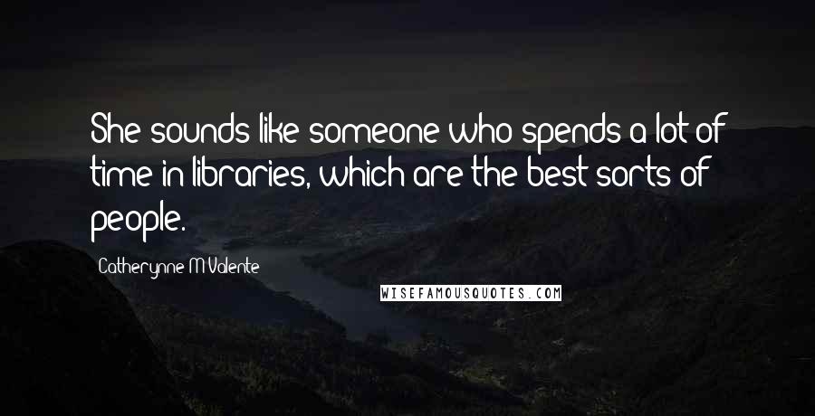 Catherynne M Valente Quotes: She sounds like someone who spends a lot of time in libraries, which are the best sorts of people.