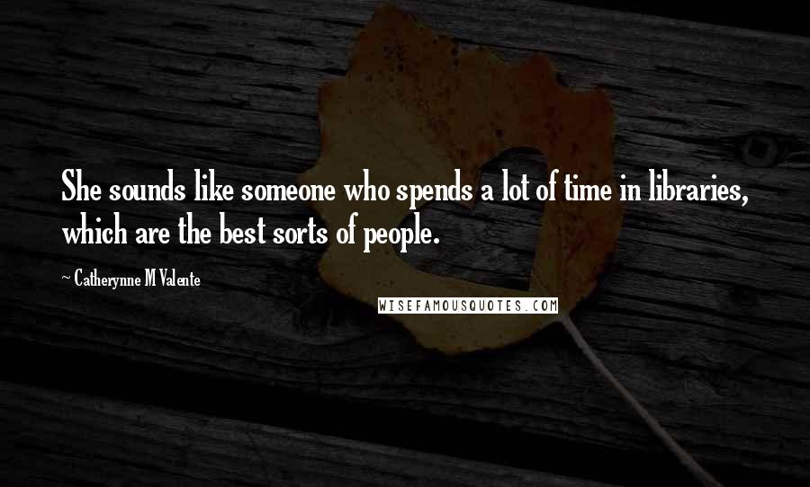 Catherynne M Valente Quotes: She sounds like someone who spends a lot of time in libraries, which are the best sorts of people.