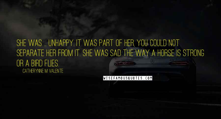 Catherynne M Valente Quotes: She was ... unhappy. It was part of her, you could not separate her from it. She was sad the way a horse is strong or a bird flies.