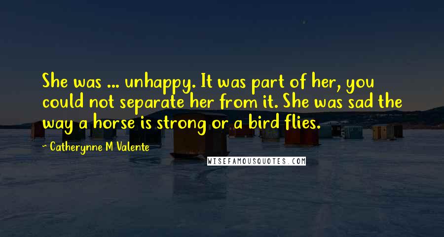 Catherynne M Valente Quotes: She was ... unhappy. It was part of her, you could not separate her from it. She was sad the way a horse is strong or a bird flies.