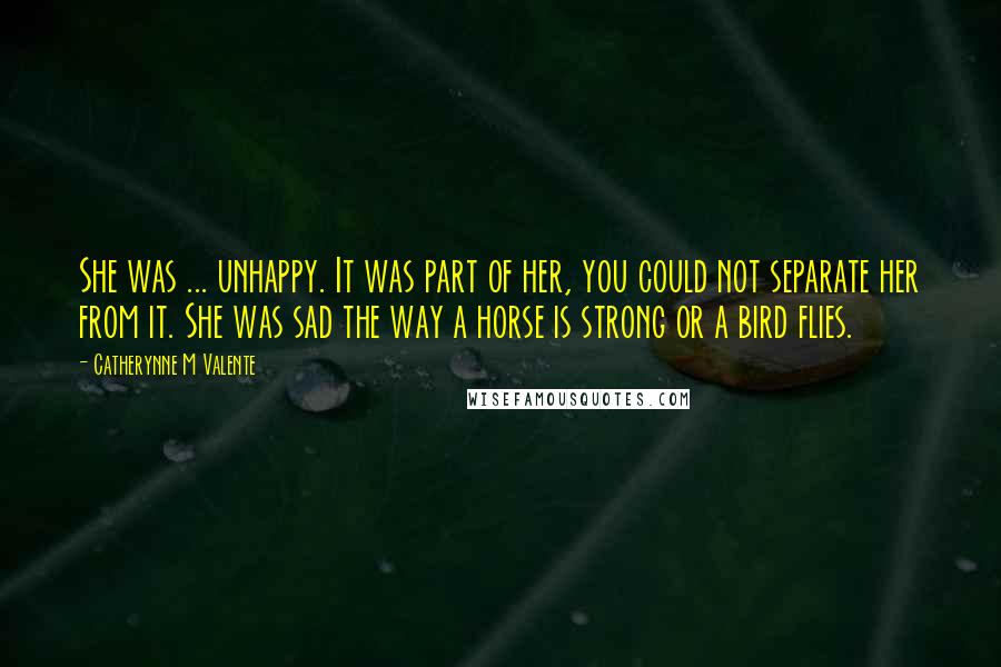 Catherynne M Valente Quotes: She was ... unhappy. It was part of her, you could not separate her from it. She was sad the way a horse is strong or a bird flies.