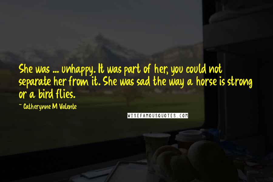 Catherynne M Valente Quotes: She was ... unhappy. It was part of her, you could not separate her from it. She was sad the way a horse is strong or a bird flies.