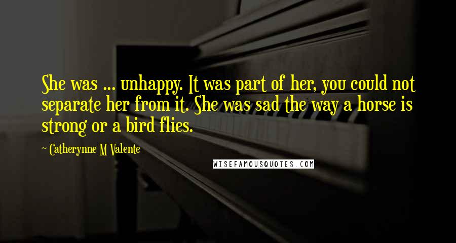 Catherynne M Valente Quotes: She was ... unhappy. It was part of her, you could not separate her from it. She was sad the way a horse is strong or a bird flies.
