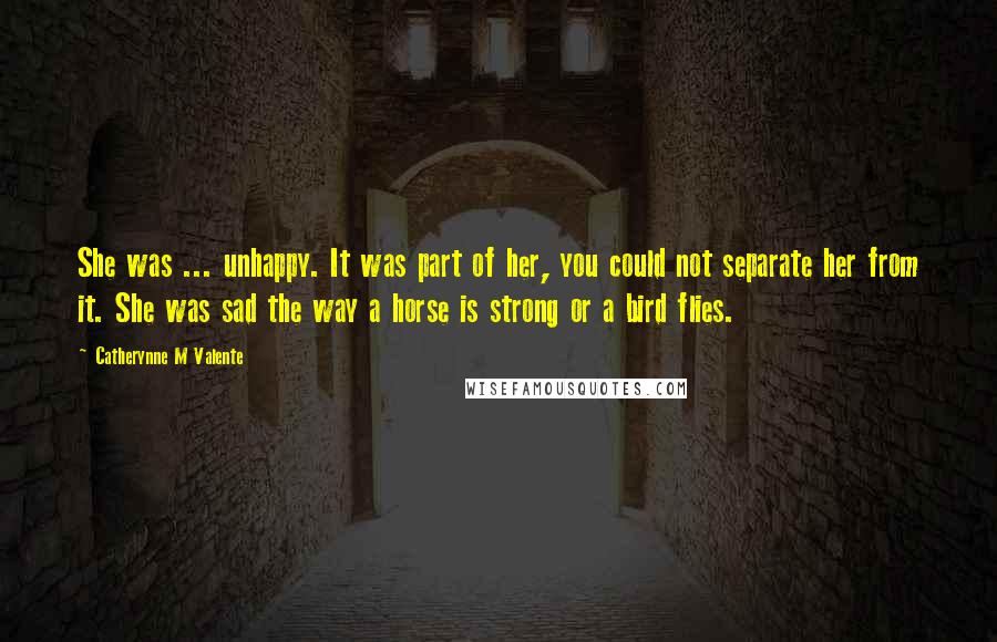 Catherynne M Valente Quotes: She was ... unhappy. It was part of her, you could not separate her from it. She was sad the way a horse is strong or a bird flies.