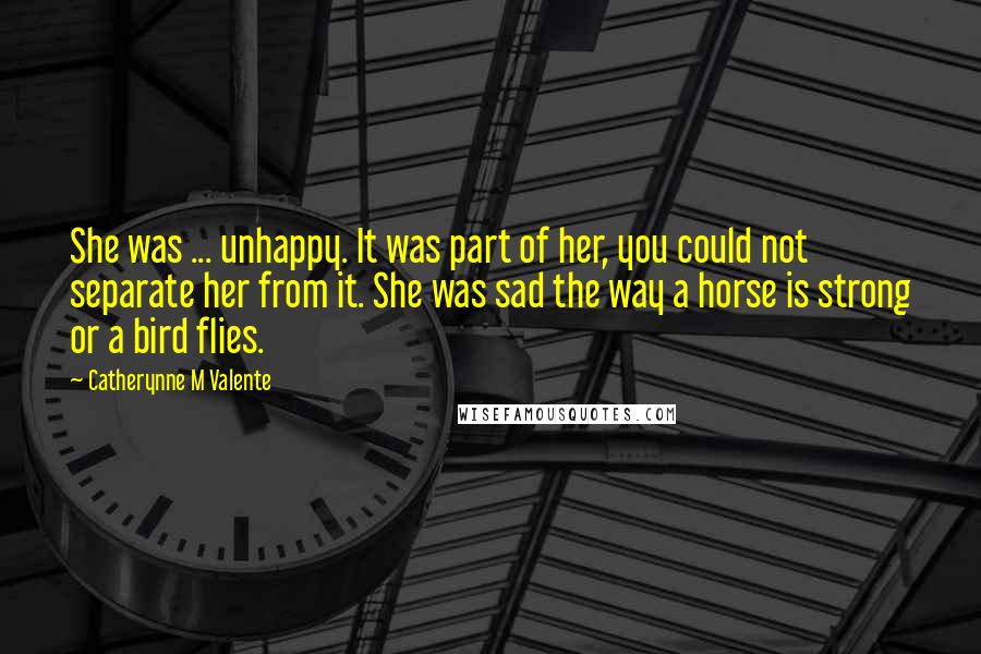 Catherynne M Valente Quotes: She was ... unhappy. It was part of her, you could not separate her from it. She was sad the way a horse is strong or a bird flies.