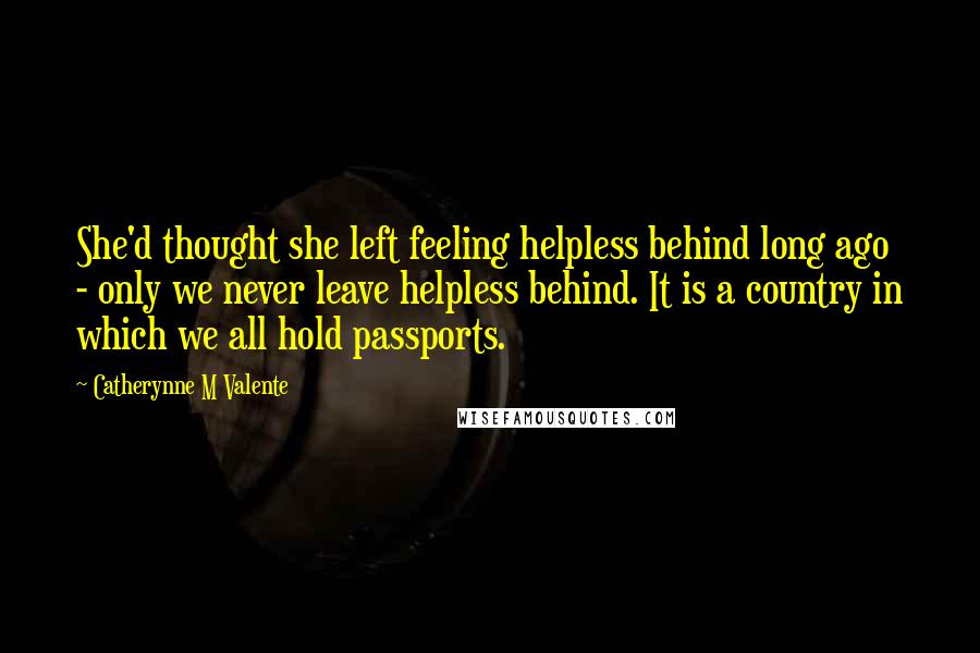 Catherynne M Valente Quotes: She'd thought she left feeling helpless behind long ago - only we never leave helpless behind. It is a country in which we all hold passports.