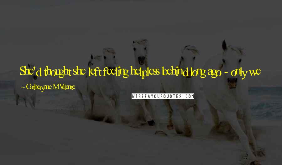 Catherynne M Valente Quotes: She'd thought she left feeling helpless behind long ago - only we never leave helpless behind. It is a country in which we all hold passports.