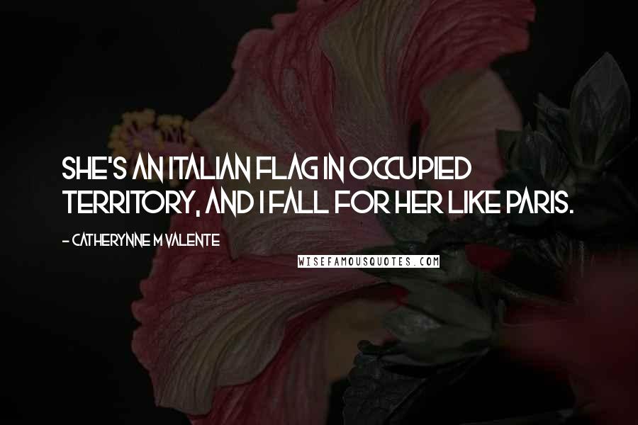 Catherynne M Valente Quotes: She's an Italian flag in occupied territory, and I fall for her like Paris.