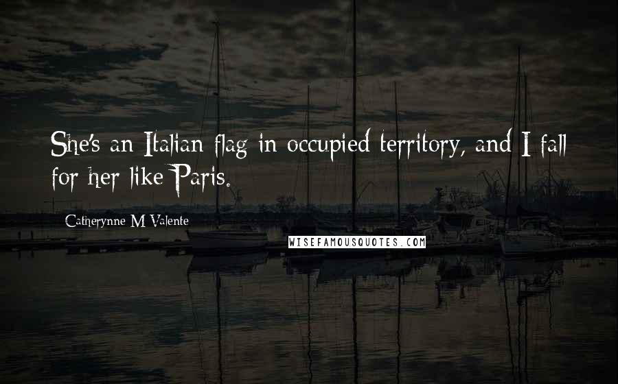 Catherynne M Valente Quotes: She's an Italian flag in occupied territory, and I fall for her like Paris.
