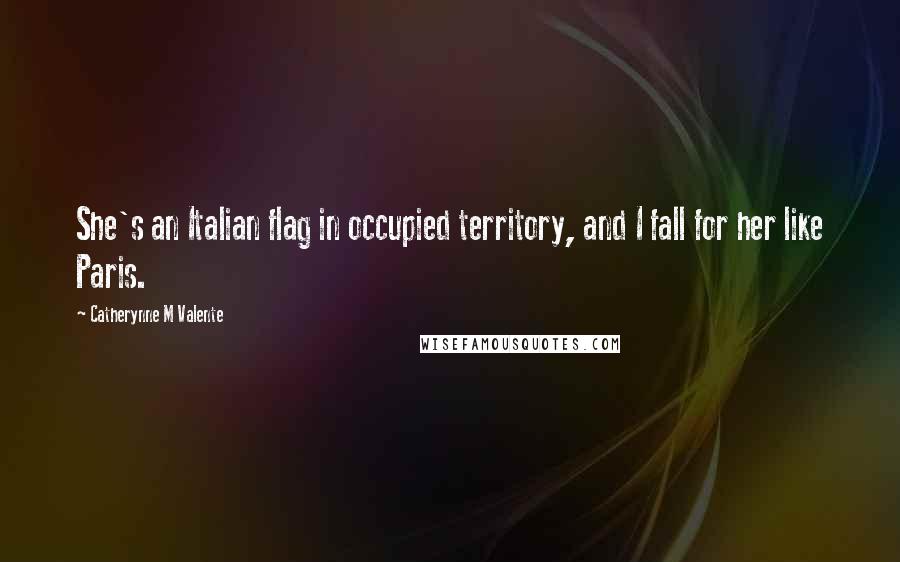 Catherynne M Valente Quotes: She's an Italian flag in occupied territory, and I fall for her like Paris.