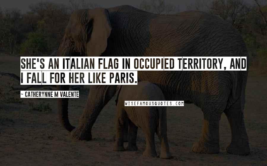Catherynne M Valente Quotes: She's an Italian flag in occupied territory, and I fall for her like Paris.