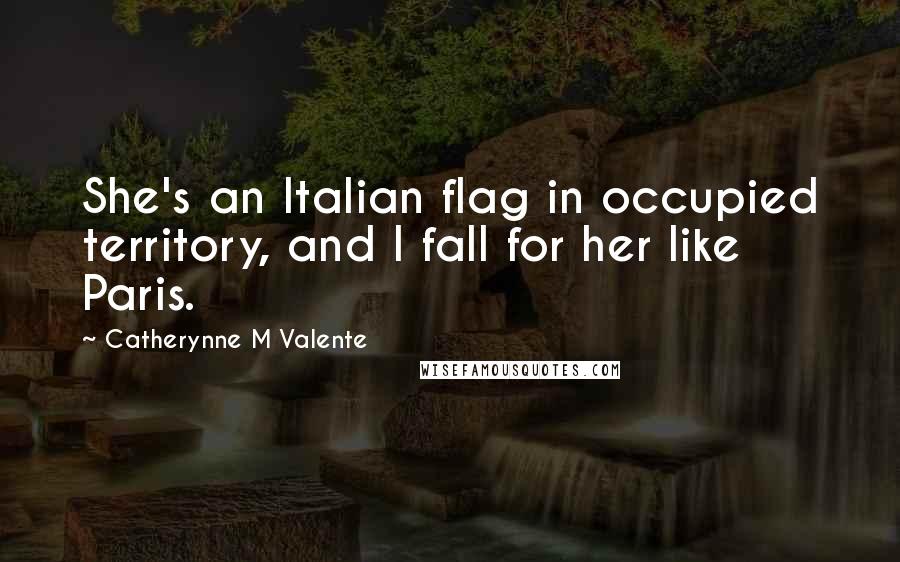 Catherynne M Valente Quotes: She's an Italian flag in occupied territory, and I fall for her like Paris.
