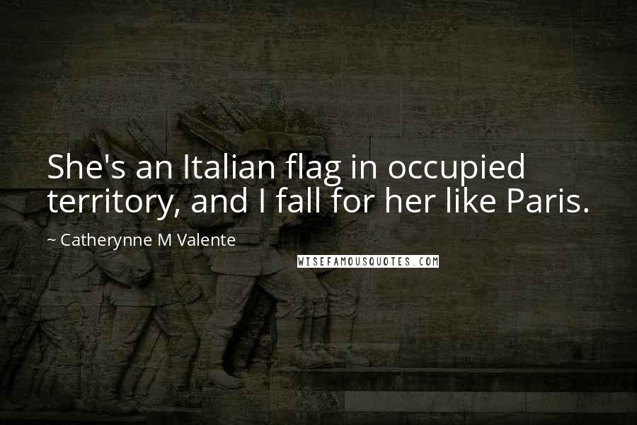 Catherynne M Valente Quotes: She's an Italian flag in occupied territory, and I fall for her like Paris.