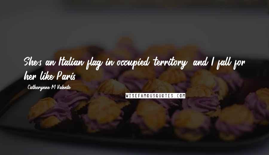 Catherynne M Valente Quotes: She's an Italian flag in occupied territory, and I fall for her like Paris.