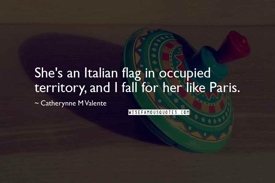 Catherynne M Valente Quotes: She's an Italian flag in occupied territory, and I fall for her like Paris.