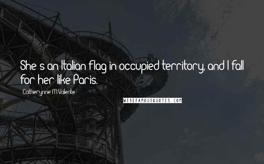 Catherynne M Valente Quotes: She's an Italian flag in occupied territory, and I fall for her like Paris.